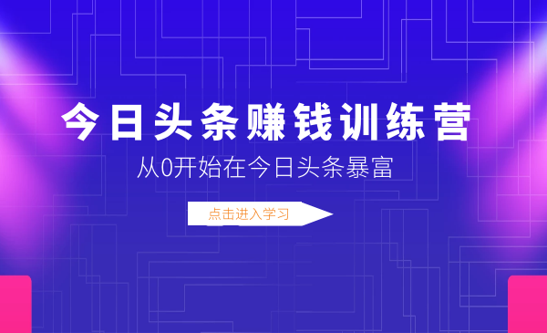 今日頭條賺錢訓(xùn)練營，從0開始在今日頭條暴富