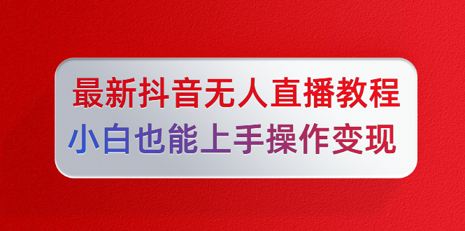 陳江雄最新抖音無人直播教程，小白也能上手操作變現(xiàn)