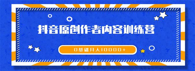 《抖音原創(chuàng)作者內(nèi)容訓(xùn)練營》0基礎(chǔ)+0資源+0經(jīng)驗，也能月入萬元