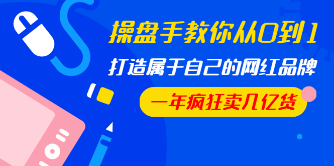 操盤(pán)手教你從0到1，打造屬于自己的網(wǎng)紅品牌，一年瘋狂賣(mài)幾億貨（全套視頻）