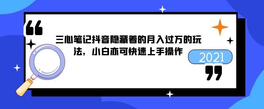 三心筆記抖音隱藏著的月入過萬的玩法，小白亦可快速上手操作